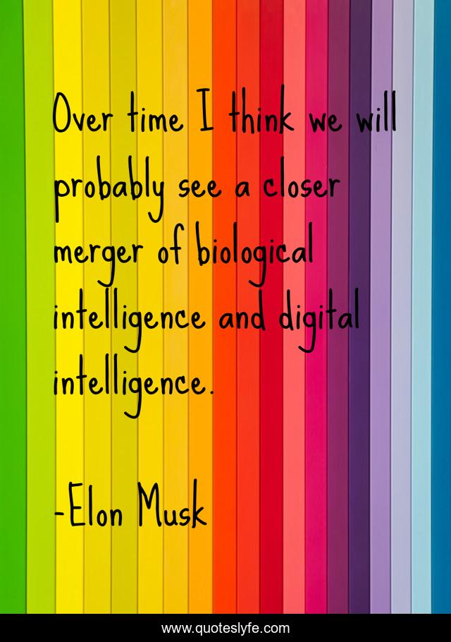 Over time I think we will probably see a closer merger of biological intelligence and digital intelligence.