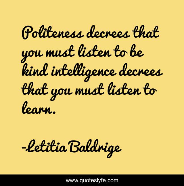 Politeness decrees that you must listen to be kind intelligence decrees that you must listen to learn.