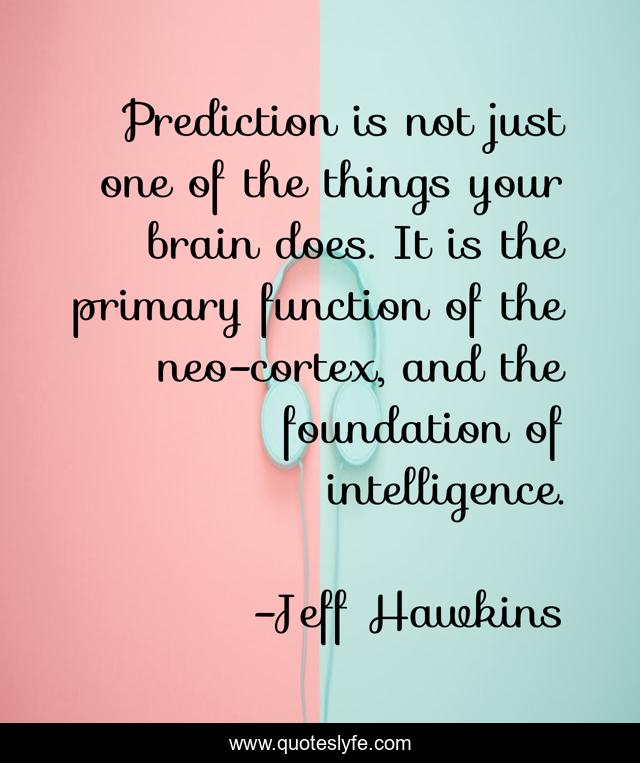 Prediction is not just one of the things your brain does. It is the primary function of the neo-cortex, and the foundation of intelligence.