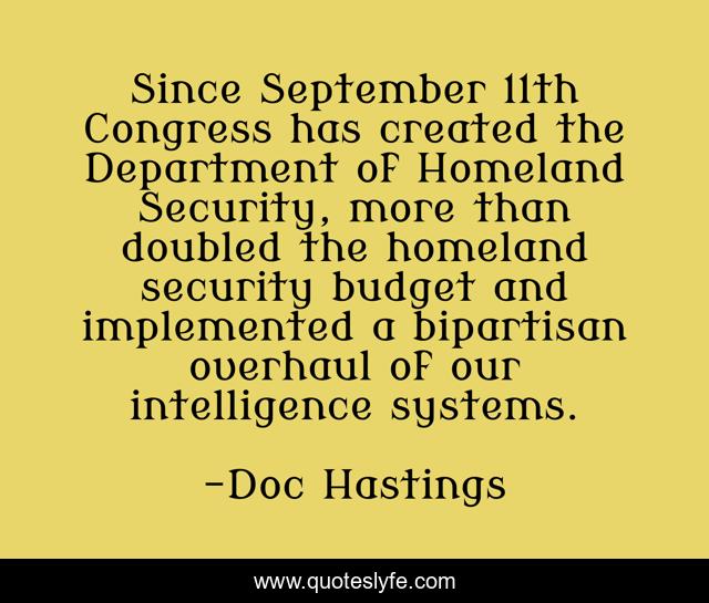Since September 11th Congress has created the Department of Homeland Security, more than doubled the homeland security budget and implemented a bipartisan overhaul of our intelligence systems.