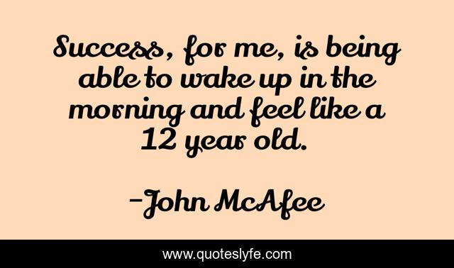 Success, for me, is being able to wake up in the morning and feel like a 12 year old.