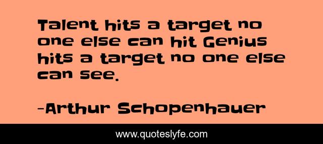 Talent hits a target no one else can hit Genius hits a target no one else can see.