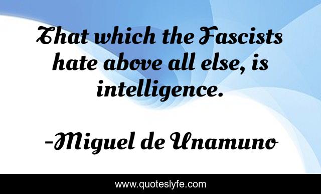 That which the Fascists hate above all else, is intelligence.