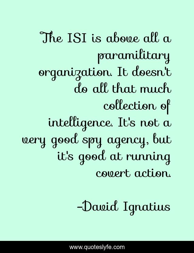 The ISI is above all a paramilitary organization. It doesn't do all that much collection of intelligence. It's not a very good spy agency, but it's good at running covert action.