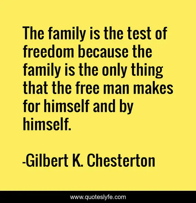 The family is the test of freedom because the family is the only thing that the free man makes for himself and by himself.