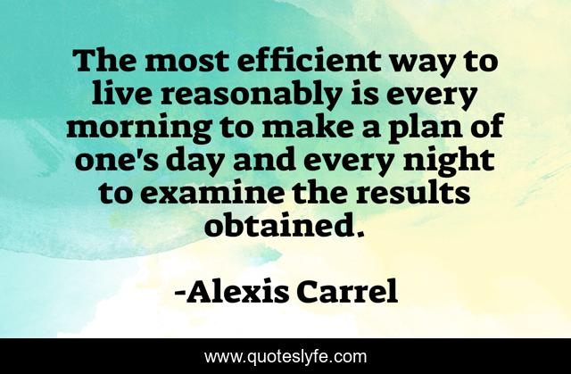 The Most Efficient Way To Live Reasonably Is Every Morning To Make A P Quote By Alexis Carrel Quoteslyfe