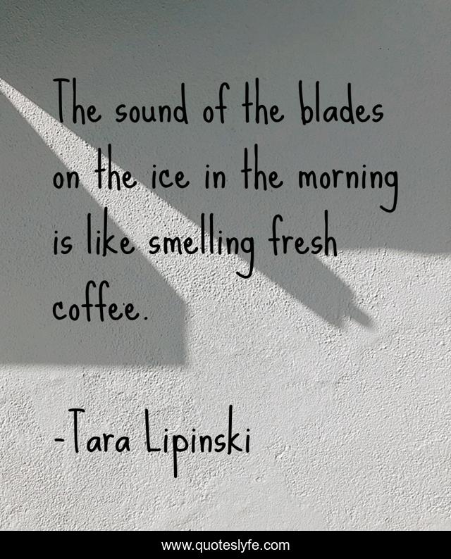 The sound of the blades on the ice in the morning is like smelling fresh coffee.