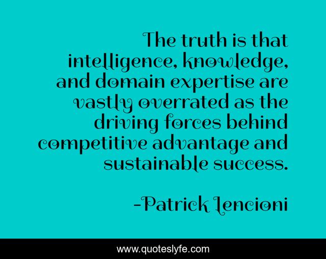 The truth is that intelligence, knowledge, and domain expertise are vastly overrated as the driving forces behind competitive advantage and sustainable success.