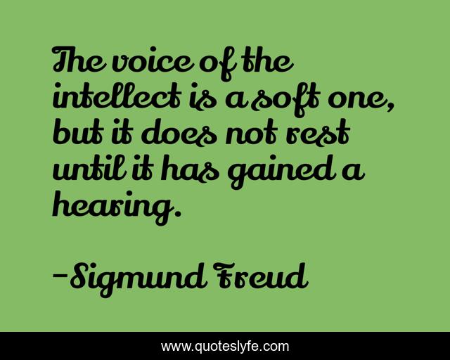 The voice of the intellect is a soft one, but it does not rest until it has gained a hearing.