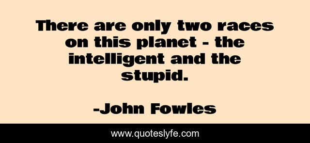 There are only two races on this planet - the intelligent and the stupid.