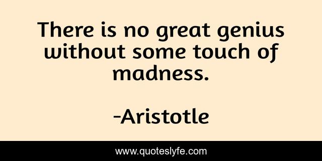 There is no great genius without some touch of madness.