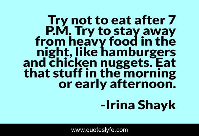 Try not to eat after 7 P.M. Try to stay away from heavy food in the night, like hamburgers and chicken nuggets. Eat that stuff in the morning or early afternoon.