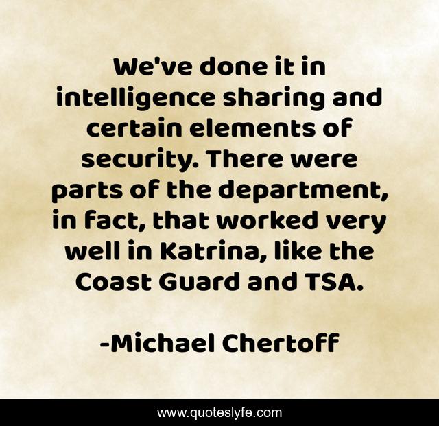 We've done it in intelligence sharing and certain elements of security. There were parts of the department, in fact, that worked very well in Katrina, like the Coast Guard and TSA.