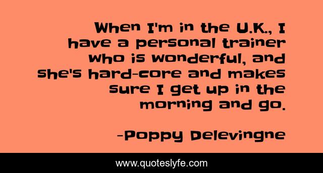 When I'm in the U.K., I have a personal trainer who is wonderful, and she's hard-core and makes sure I get up in the morning and go.