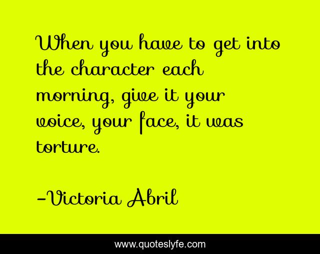 When you have to get into the character each morning, give it your voice, your face, it was torture.