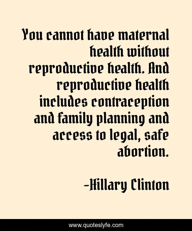 You cannot have maternal health without reproductive health. And reproductive health includes contraception and family planning and access to legal, safe abortion.
