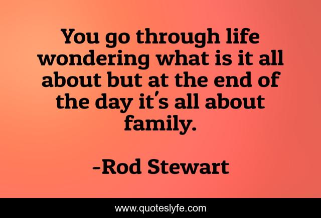 You go through life wondering what is it all about but at the end of the day it's all about family.