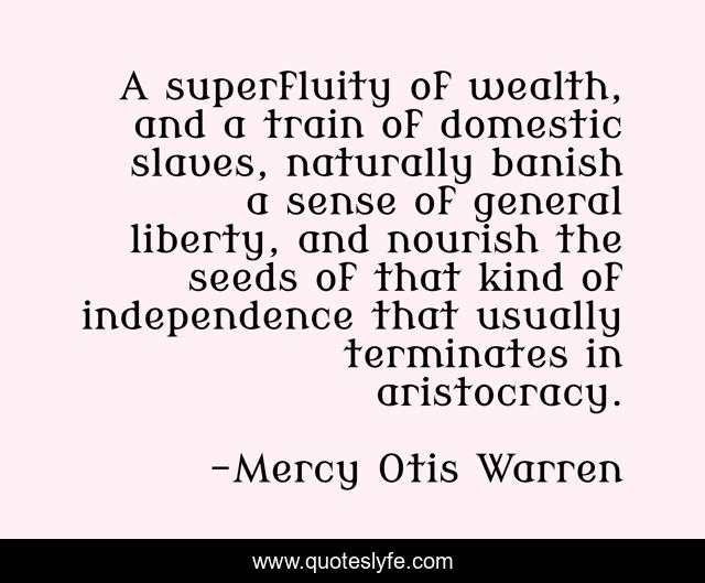A superfluity of wealth, and a train of domestic slaves, naturally banish a sense of general liberty, and nourish the seeds of that kind of independence that usually terminates in aristocracy.