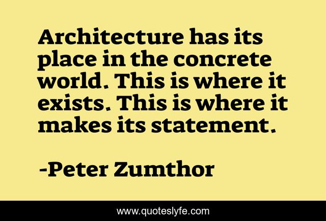 Architecture has its place in the concrete world. This is where it exists. This is where it makes its statement.