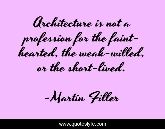 Architecture is not a profession for the faint-hearted, the weak-willed, or the short-lived.
