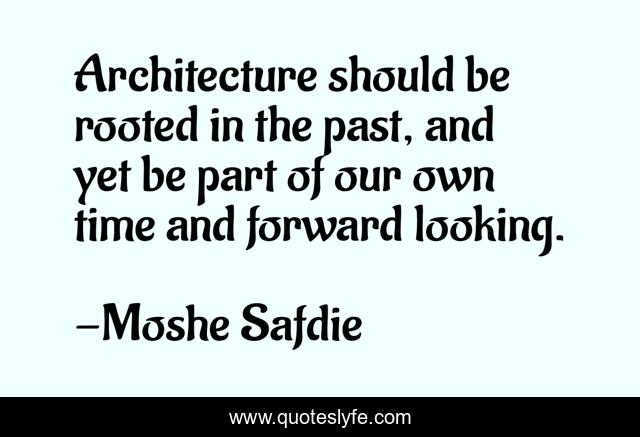Architecture should be rooted in the past, and yet be part of our own time and forward looking.