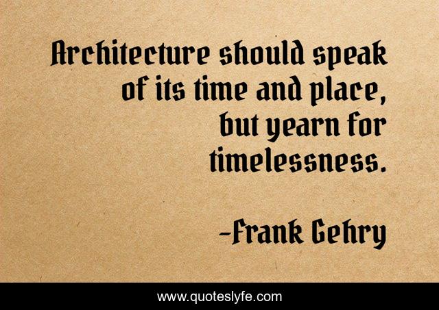 Architecture should speak of its time and place, but yearn for timelessness.