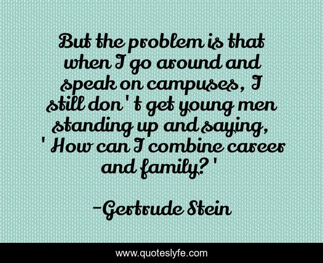 But the problem is that when I go around and speak on campuses, I still don't get young men standing up and saying, 'How can I combine career and family?'