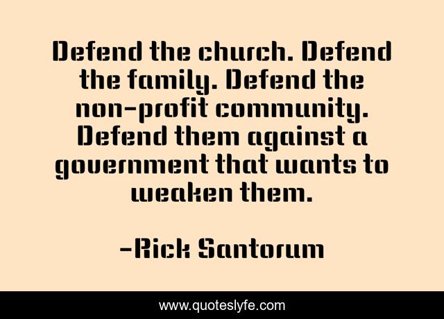 Defend the church. Defend the family. Defend the non-profit community. Defend them against a government that wants to weaken them.