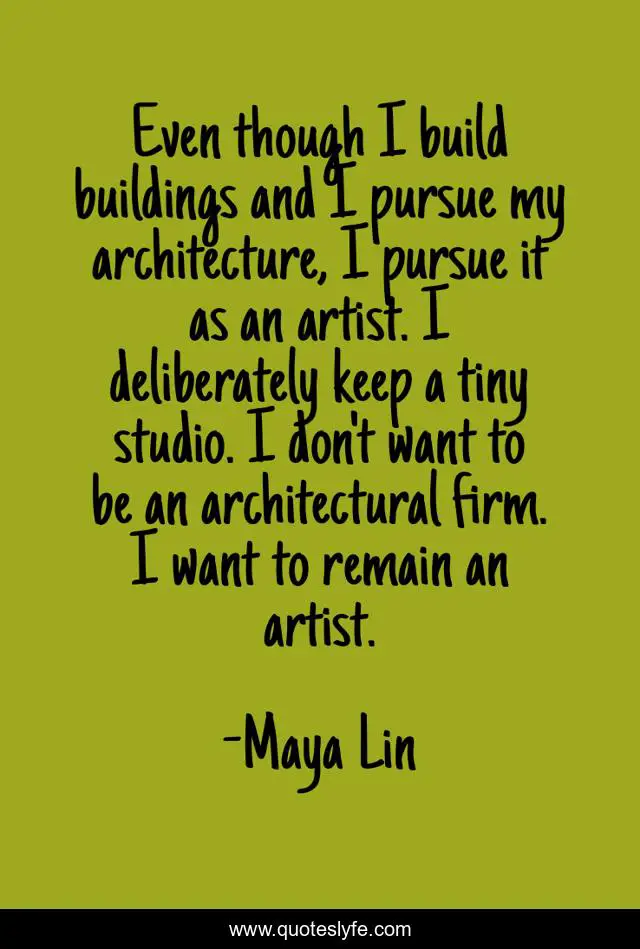 Even though I build buildings and I pursue my architecture, I pursue it as an artist. I deliberately keep a tiny studio. I don't want to be an architectural firm. I want to remain an artist.