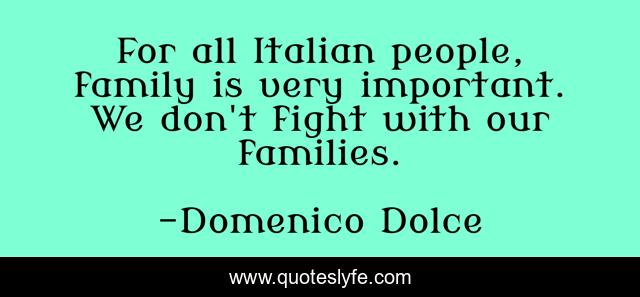 For all Italian people, family is very important. We don't fight with our families.