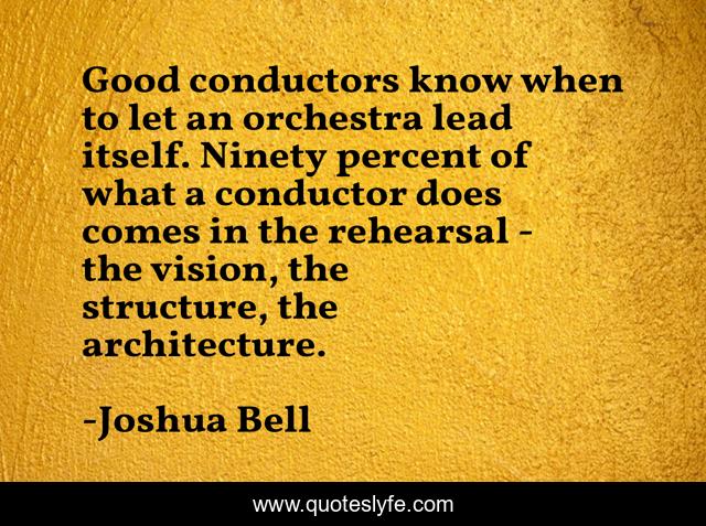 Good conductors know when to let an orchestra lead itself. Ninety percent of what a conductor does comes in the rehearsal - the vision, the structure, the architecture.
