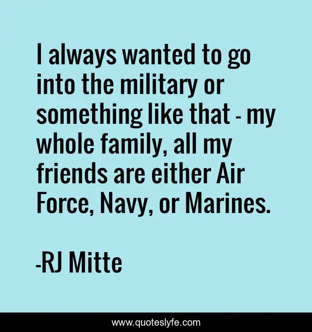 I always wanted to go into the military or something like that - my whole family, all my friends are either Air Force, Navy, or Marines.