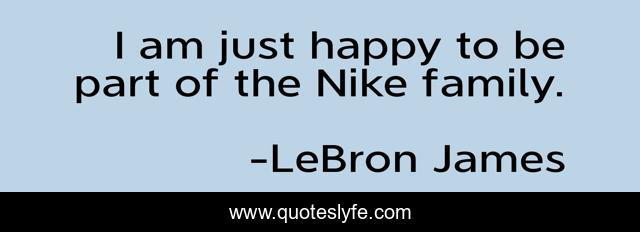 I am just happy to be part of the Nike family.