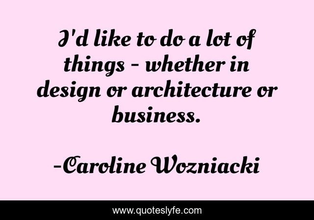I'd like to do a lot of things - whether in design or architecture or business.