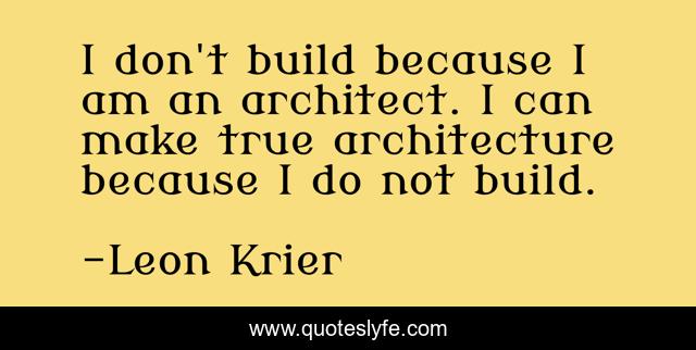 I don't build because I am an architect. I can make true architecture because I do not build.