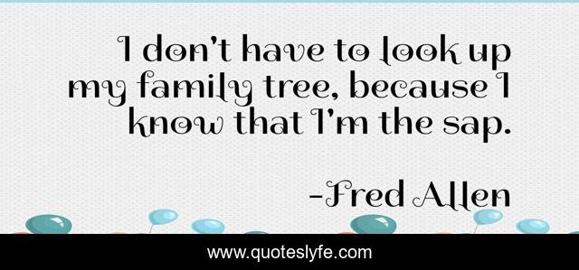 I don't have to look up my family tree, because I know that I'm the sap.