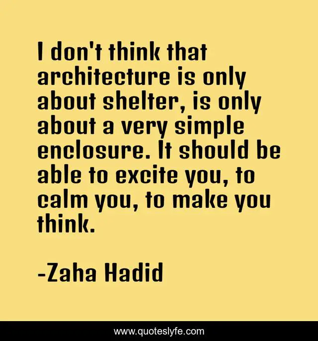 I don't think that architecture is only about shelter, is only about a very simple enclosure. It should be able to excite you, to calm you, to make you think.