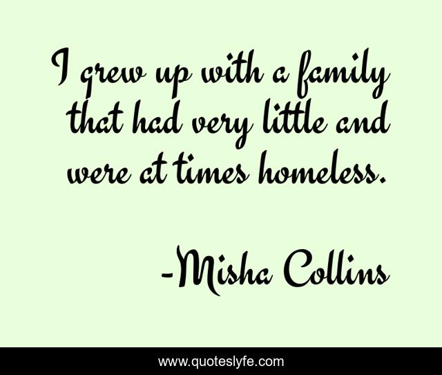 I grew up with a family that had very little and were at times homeless.