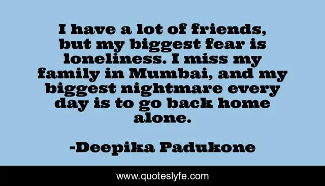 I have a lot of friends, but my biggest fear is loneliness. I miss my family in Mumbai, and my biggest nightmare every day is to go back home alone.
