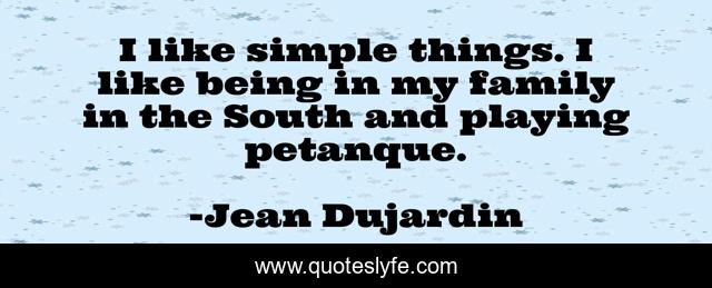 I like simple things. I like being in my family in the South and playing petanque.