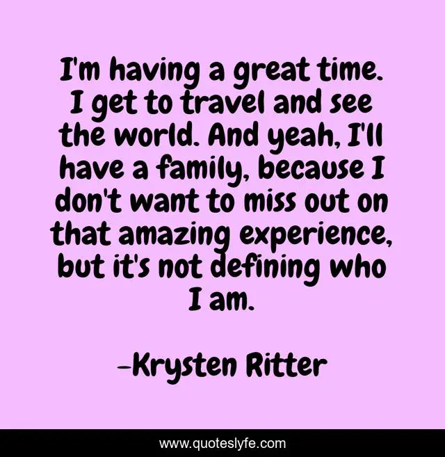 I'm having a great time. I get to travel and see the world. And yeah, I'll have a family, because I don't want to miss out on that amazing experience, but it's not defining who I am.