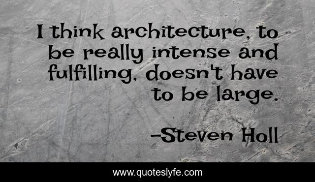 I think architecture, to be really intense and fulfilling, doesn't have to be large.