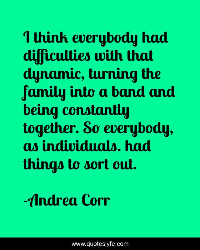 I think everybody had difficulties with that dynamic, turning the family into a band and being constantly together. So everybody, as individuals. had things to sort out.