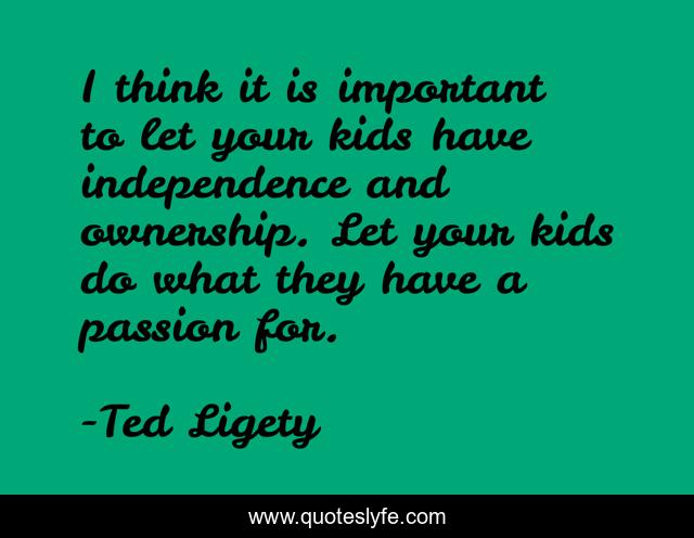 I think it is important to let your kids have independence and ownership. Let your kids do what they have a passion for.