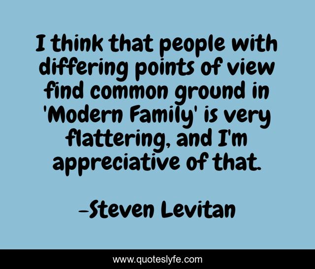 I think that people with differing points of view find common ground in 'Modern Family' is very flattering, and I'm appreciative of that.