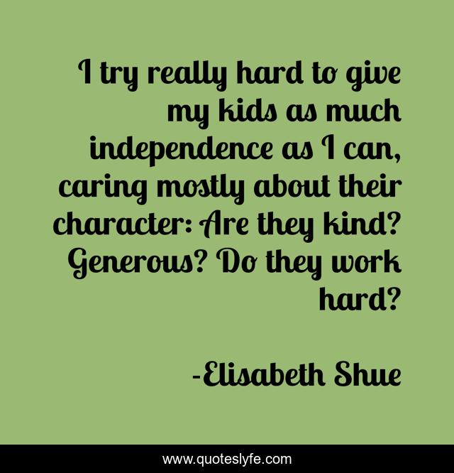 I try really hard to give my kids as much independence as I can, caring mostly about their character: Are they kind? Generous? Do they work hard?
