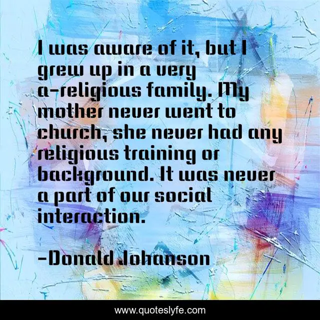 I was aware of it, but I grew up in a very a-religious family. My mother never went to church, she never had any religious training or background. It was never a part of our social interaction.