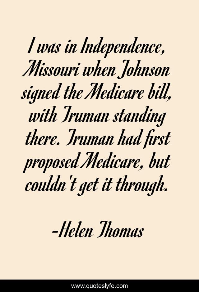 I was in Independence, Missouri when Johnson signed the Medicare bill, with Truman standing there. Truman had first proposed Medicare, but couldn't get it through.