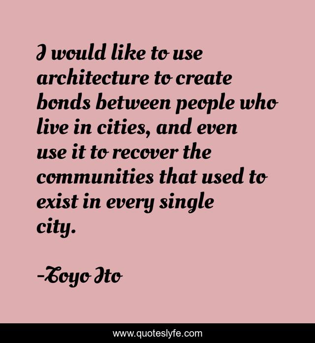 I would like to use architecture to create bonds between people who live in cities, and even use it to recover the communities that used to exist in every single city.