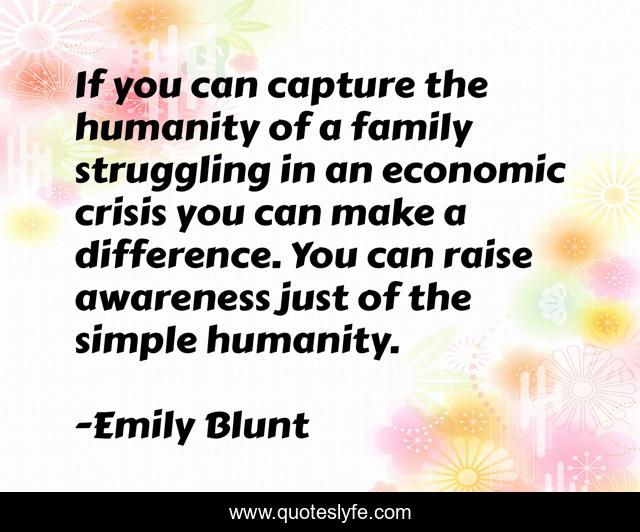 If you can capture the humanity of a family struggling in an economic crisis you can make a difference. You can raise awareness just of the simple humanity.